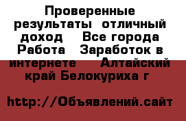 Проверенные результаты, отличный доход. - Все города Работа » Заработок в интернете   . Алтайский край,Белокуриха г.